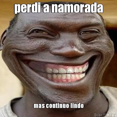 perdi a namorada mas continuo lindo