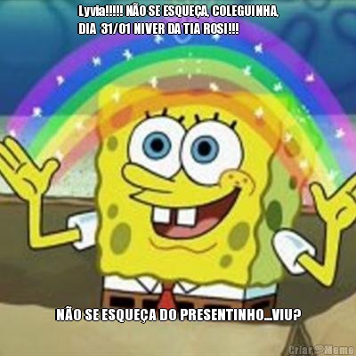 Lyvia!!!!! NO SE ESQUEA, COLEGUINHA,
DIA  31/01 NIVER DA TIA ROSI!!! NO SE ESQUEA DO PRESENTINHO...VIU?