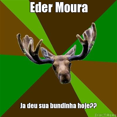 Eder Moura Ja deu sua bundinha hoje??