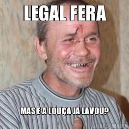 LEGAL FERA MAS E A LOUA JA LAVOU?