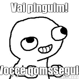 Vai pinguim! Voe qomssegui!