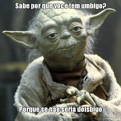 Sabe por que voc tem umbigo? Porque se no seria doisbigo