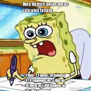 Meu Deus!!! pelos meus
clculos faltam 3 dias , 22 horas , 59 minutos
e 24 segundos  Ou : 4 dias ou
95 horas ou 5 699 minutos ou
341 964 segundos