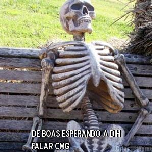  de boas esperando a dih
falar cmg