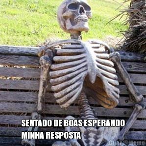  SENTADO DE BOAS ESPERANDO
MINHA RESPOSTA