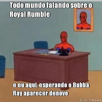 Todo mundo falando sobre o
Royal Rumble e eu aqui, esperando o Bubba
Ray aparecer denovo