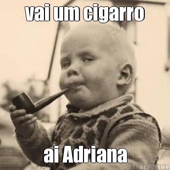 vai um cigarro ai Adriana