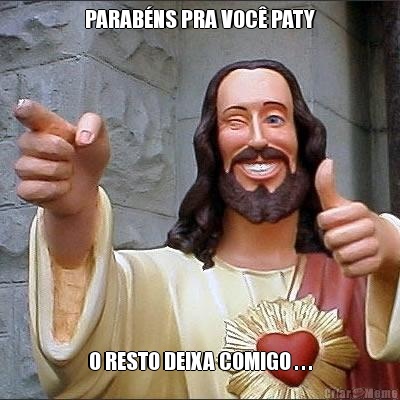 PARABNS PRA VOC PATY O RESTO DEIXA COMIGO . . .