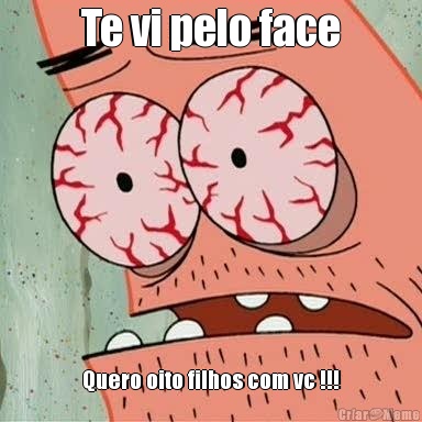 Te vi pelo face Quero oito filhos com vc !!!