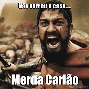 No varreu a casa...... Merda Carlo