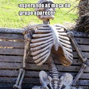 esperando as moa do
grupo aparecer 