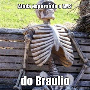 Ainda esperando o SMS do Braulio