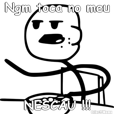 Ngm toca no meu NESCAU !!!