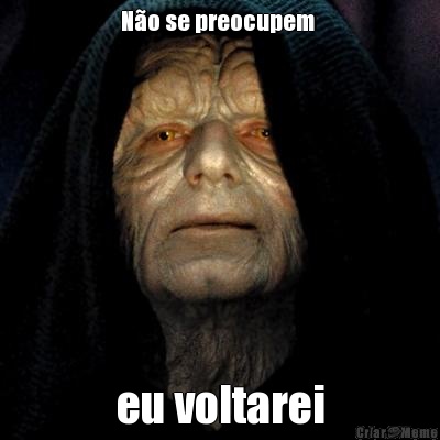 No se preocupem  eu voltarei