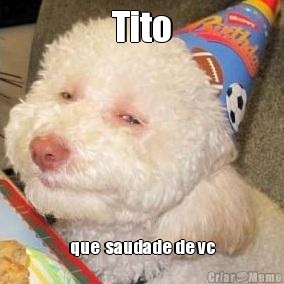 Tito que  saudade de vc