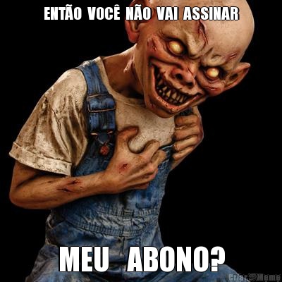 ENTO  VOC  NO  VAI  ASSINAR MEU   ABONO?