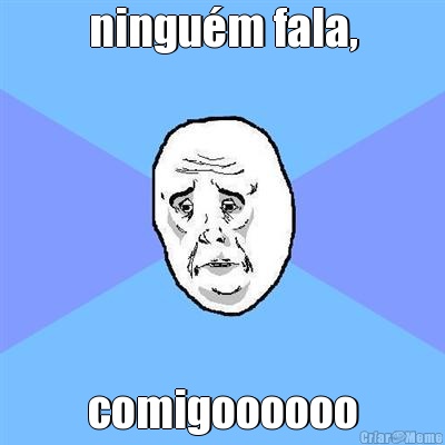 ningum fala, comigoooooo