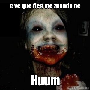 e vc que fica me zuando ne Huum