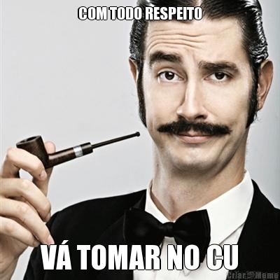 COM TODO RESPEITO V TOMAR NO CU