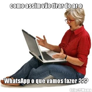 como assim vo tirar do ar o WhatsApp o que vamos fazer ???