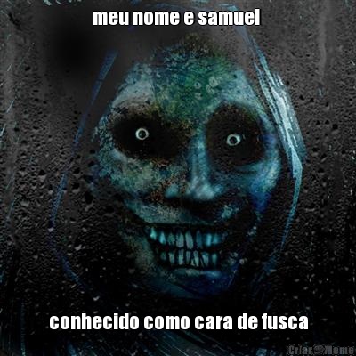 meu nome e samuel  conhecido como cara de fusca