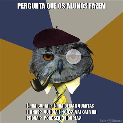 PERGUNTA QUE OS ALUNOS FAZEM  PRA COPIA ?   PRA DEIXAR QUANTAS
LINHAS?  QUE DIA  HOJE ?  VAI CAIR NA
PROVA ?  PODE SER EM DUPLA? 