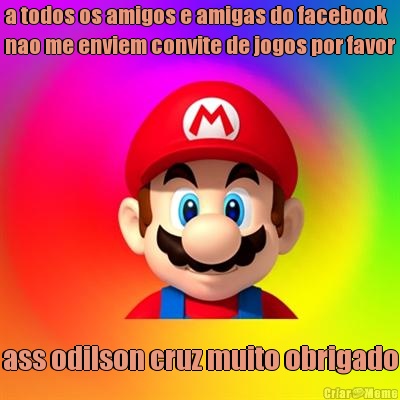 a todos os amigos e amigas do facebook
nao me enviem convite de jogos por favor ass odilson cruz muito obrigado