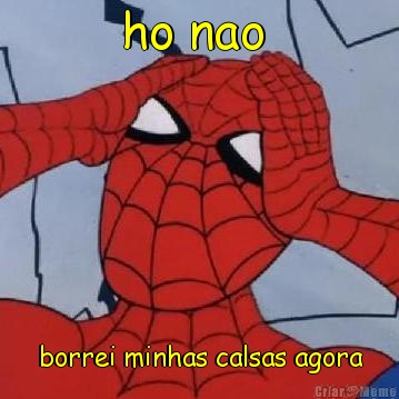 ho nao  borrei minhas calsas agora