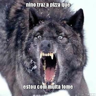 nino traz a pizza que estou com muita fome