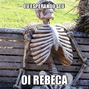 EU ESPERANDO SEU  OI REBECA