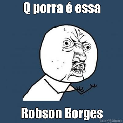 Q porra  essa Robson Borges