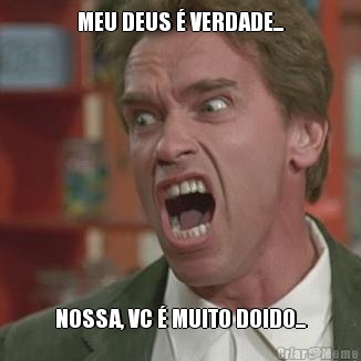 MEU DEUS  VERDADE... NOSSA, VC  MUITO DOIDO...