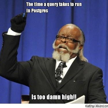 The time a query takes to run
in Postgres Is too damn high!!