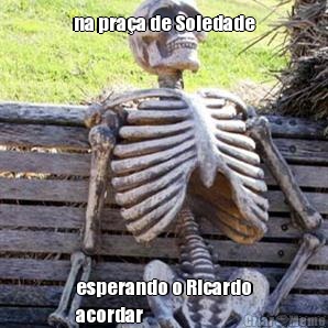 na praa de Soledade esperando o Ricardo
acordar