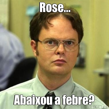 Rose... Abaixou a febre?