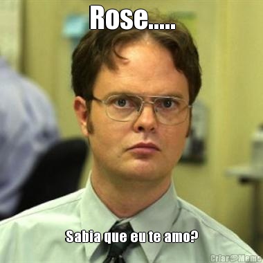 Rose..... Sabia que eu te amo?