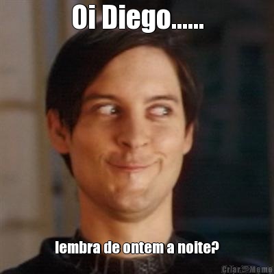 Oi Diego...... lembra de ontem a noite?