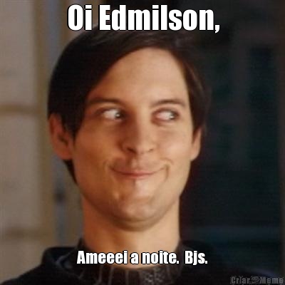 Oi Edmilson, Ameeei a noite.  Bjs.