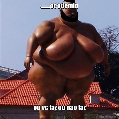 ..........academia ou vc faz ou nao faz