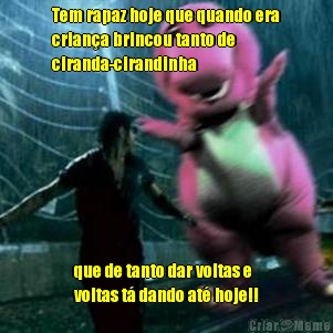 Tem rapaz hoje que quando era
criana brincou tanto de
ciranda-cirandinha que de tanto dar voltas e
voltas t dando at hoje!!