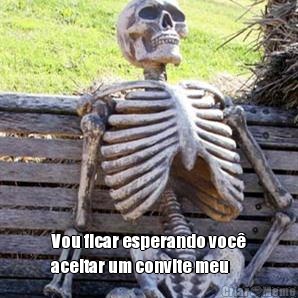  Vou ficar esperando voc
aceitar um convite meu 