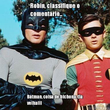 Robin, classifique o
comentrio... Batman, coisa de bichona, tia
velha!!!