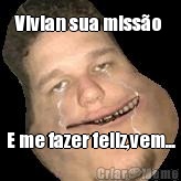 Vivian sua misso  E me fazer feliz,vem...