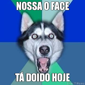 NOSSA O FACE T DOIDO HOJE