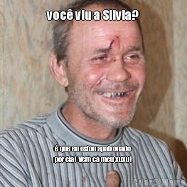 voc viu a Silvia?  que eu estou apaixonado
por ela! Vem c meu xuxu!