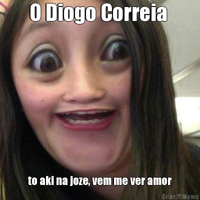 O Diogo Correia  to aki na joze, vem me ver amor