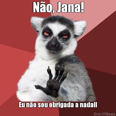 No, Jana! Eu no sou obrigada a nada!!