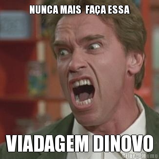 NUNCA MAIS  FAA ESSA VIADAGEM DINOVO