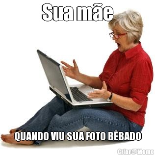 Sua me QUANDO VIU SUA FOTO BBADO