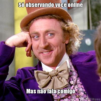 S observando voc online Mas no fala comigo